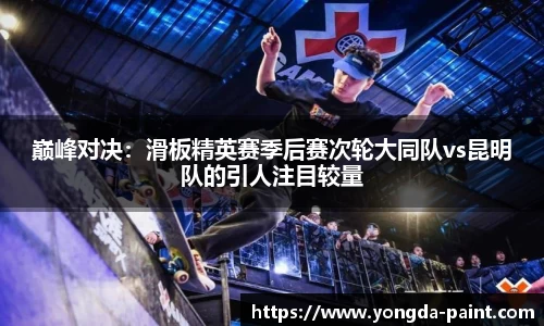 巅峰对决：滑板精英赛季后赛次轮大同队vs昆明队的引人注目较量